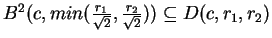 $B^2(c,min(\frac{r_1}{\sqrt{2}},\frac{r_2}{\sqrt{2}}))\subseteq D(c,r_1,r_2)$